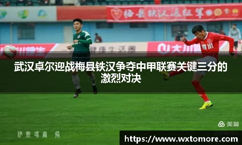 武汉卓尔迎战梅县铁汉争夺中甲联赛关键三分的激烈对决