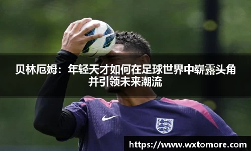 贝林厄姆:年轻天才如何在足球世界中崭露头角并引领未来潮流